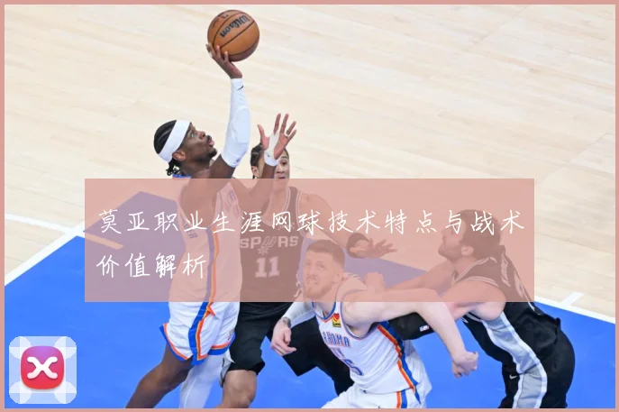 莫亚职业生涯网球技术特点与战术价值解析