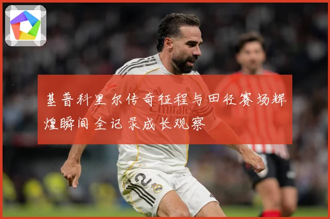 基普科里尔传奇征程与田径赛场辉煌瞬间全记录成长观察