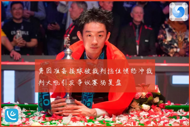 费因准备接球被裁判挡住愤怒冲裁判大吼引发争议赛场复盘
