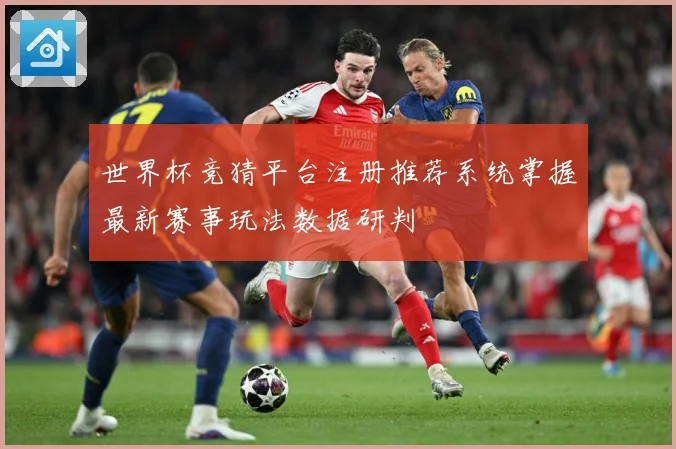 世界杯竞猜平台注册推荐系统掌握最新赛事玩法数据研判