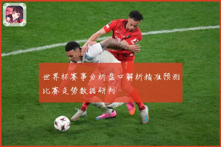 世界杯赛事分析盘口解析精准预测比赛走势数据研判