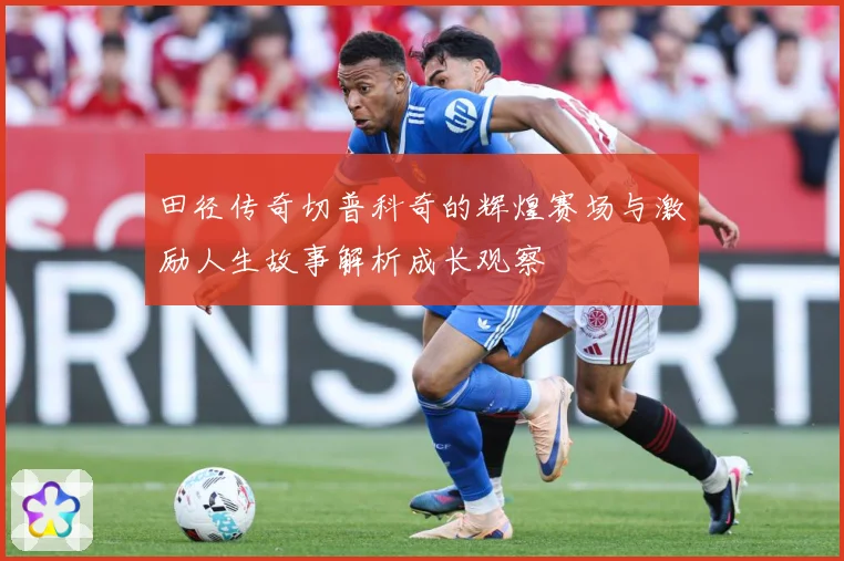 田径传奇切普科奇的辉煌赛场与激励人生故事解析成长观察