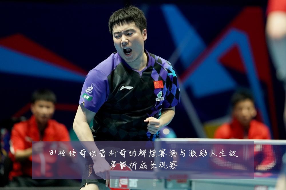 田径传奇切普科奇的辉煌赛场与激励人生故事解析成长观察